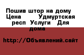 Пошив штор на дому › Цена ­ 50 - Удмуртская респ. Услуги » Для дома   